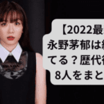 【2022最新】永野茅郁は結婚してる？歴代彼氏は8人をまとめ！