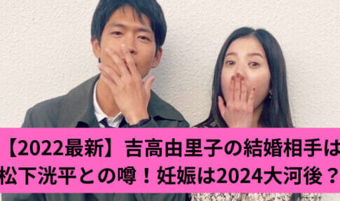 【2022最新】吉高由里子の結婚相手は松下洸平との噂！妊娠は2024大河後？