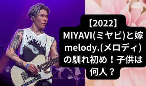 【2022】MIYAVI(ミヤビ)と嫁melody.(メロディ)の馴れ初め！子供は何人？
