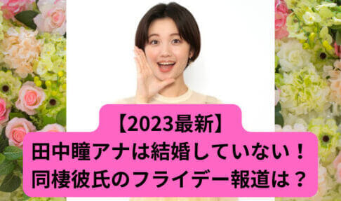 【2023最新】田中瞳アナは結婚していない！同棲彼氏のフライデー報道は？