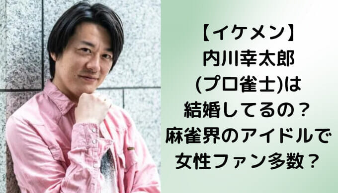 【イケメン】内川幸太郎(プロ雀士)は結婚してるの？麻雀界のアイドルで女性ファン多数？
